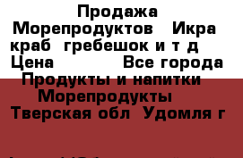 Продажа Морепродуктов. (Икра, краб, гребешок и т.д.) › Цена ­ 1 000 - Все города Продукты и напитки » Морепродукты   . Тверская обл.,Удомля г.